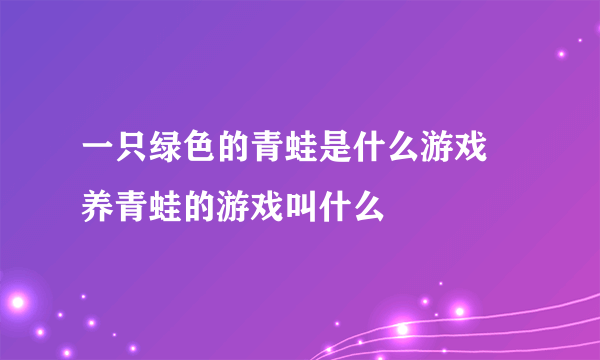 一只绿色的青蛙是什么游戏 养青蛙的游戏叫什么