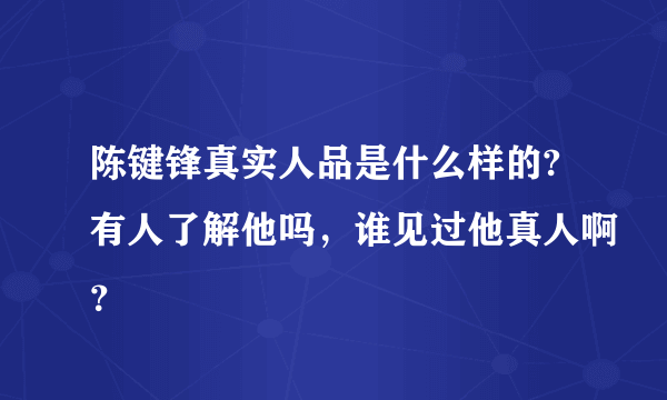 陈键锋真实人品是什么样的?有人了解他吗，谁见过他真人啊？