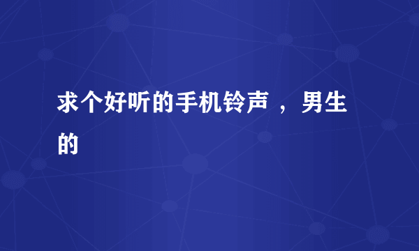 求个好听的手机铃声 ，男生的