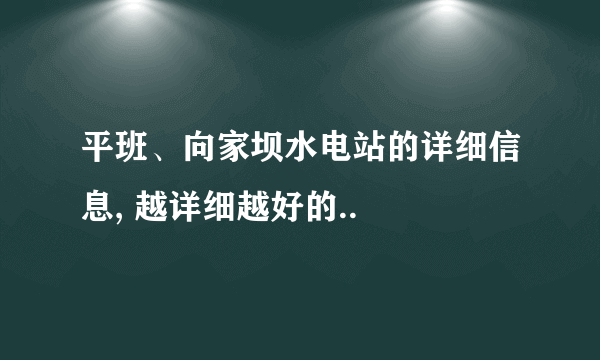 平班、向家坝水电站的详细信息, 越详细越好的..