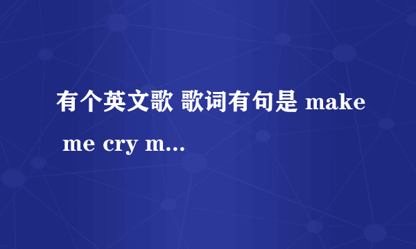 有个英文歌 歌词有句是 make me cry make me smile ...是什么名字呀?