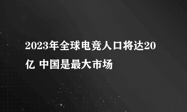 2023年全球电竞人口将达20亿 中国是最大市场