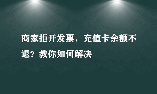 商家拒开发票，充值卡余额不退？教你如何解决