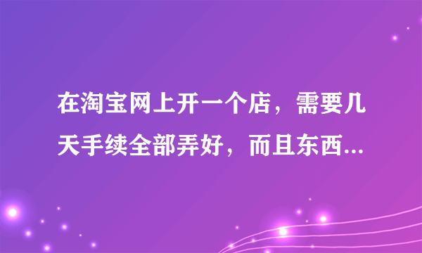 在淘宝网上开一个店，需要几天手续全部弄好，而且东西能上架了。开店的步骤是什么？