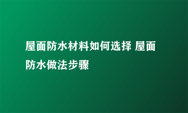 屋面防水材料如何选择 屋面防水做法步骤