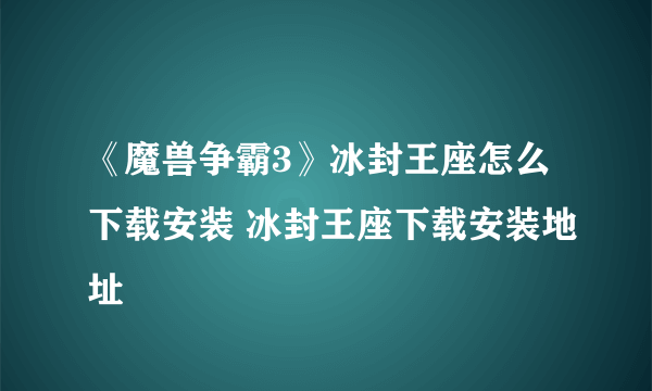 《魔兽争霸3》冰封王座怎么下载安装 冰封王座下载安装地址