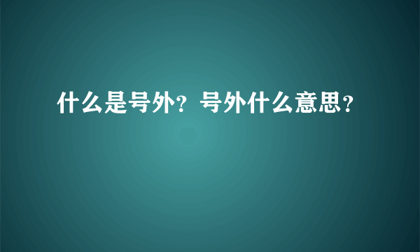 什么是号外？号外什么意思？