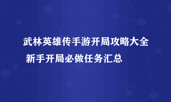 武林英雄传手游开局攻略大全 新手开局必做任务汇总