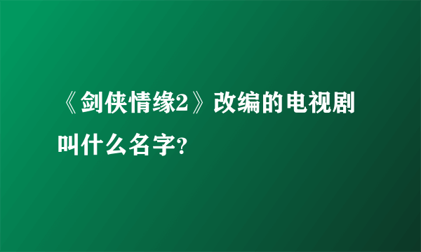 《剑侠情缘2》改编的电视剧叫什么名字？