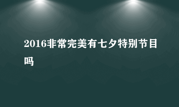 2016非常完美有七夕特别节目吗