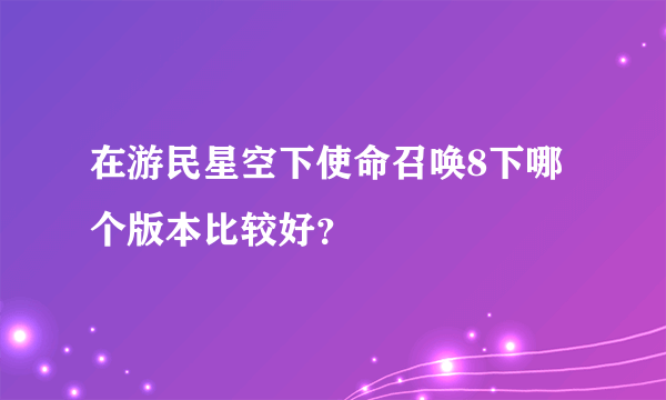 在游民星空下使命召唤8下哪个版本比较好？