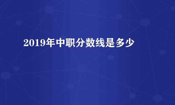 2019年中职分数线是多少