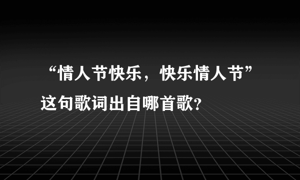 “情人节快乐，快乐情人节”这句歌词出自哪首歌？