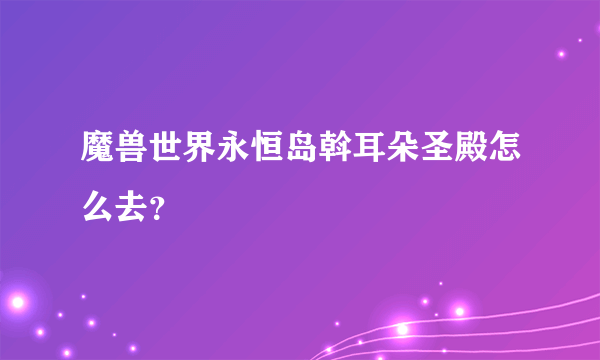 魔兽世界永恒岛斡耳朵圣殿怎么去？