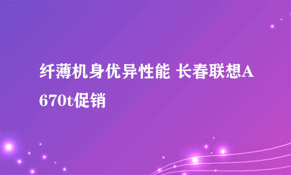 纤薄机身优异性能 长春联想A670t促销