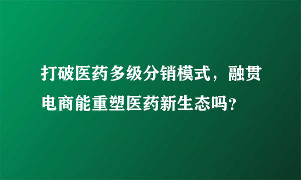 打破医药多级分销模式，融贯电商能重塑医药新生态吗？