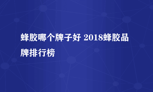 蜂胶哪个牌子好 2018蜂胶品牌排行榜