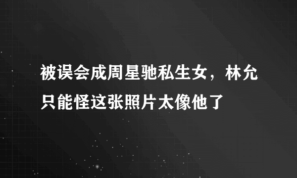 被误会成周星驰私生女，林允只能怪这张照片太像他了