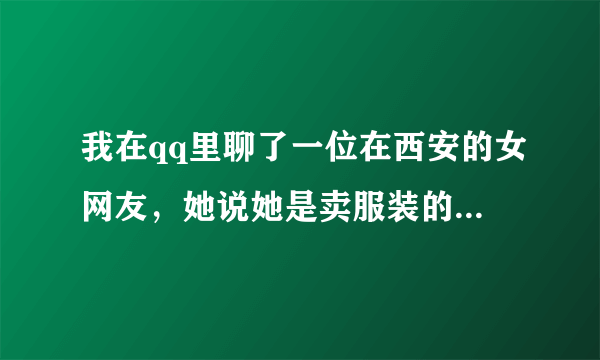 我在qq里聊了一位在西安的女网友，她说她是卖服装的，聊了一个月左右答应我去看她！也要到了她的电话号