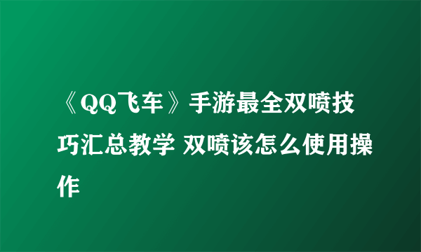 《QQ飞车》手游最全双喷技巧汇总教学 双喷该怎么使用操作