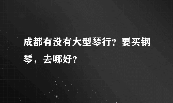 成都有没有大型琴行？要买钢琴，去哪好？