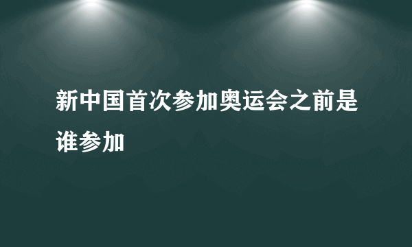 新中国首次参加奥运会之前是谁参加