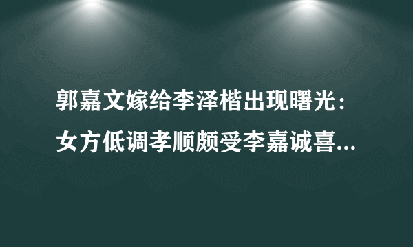 郭嘉文嫁给李泽楷出现曙光：女方低调孝顺颇受李嘉诚喜欢，你怎么看