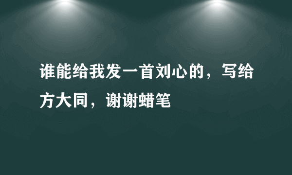 谁能给我发一首刘心的，写给方大同，谢谢蜡笔