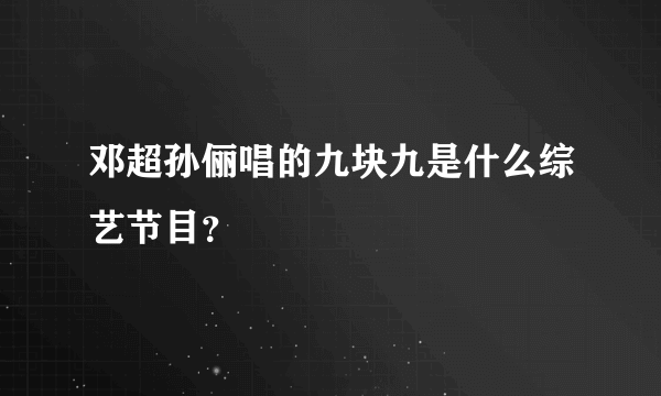 邓超孙俪唱的九块九是什么综艺节目？