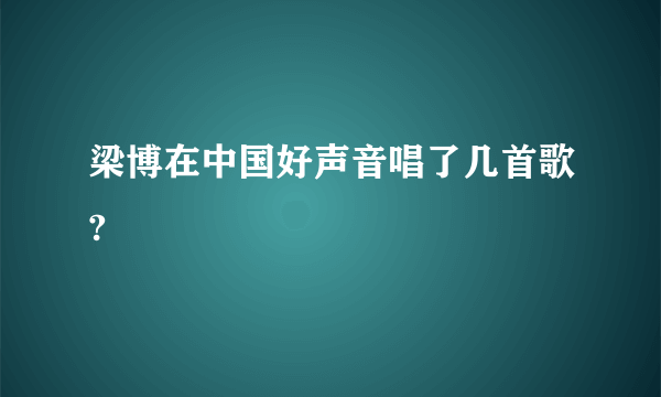 梁博在中国好声音唱了几首歌?