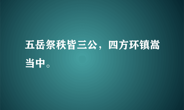 五岳祭秩皆三公，四方环镇嵩当中。