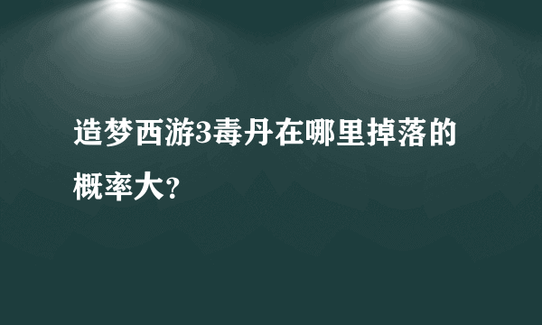 造梦西游3毒丹在哪里掉落的概率大？