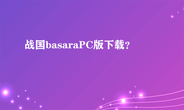 战国basaraPC版下载？