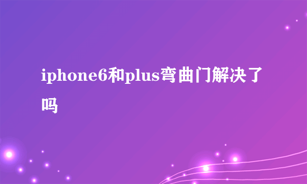 iphone6和plus弯曲门解决了吗