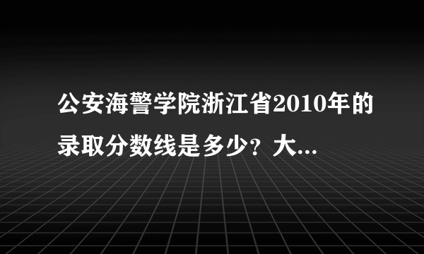 公安海警学院浙江省2010年的录取分数线是多少？大概要超过多少分才可以录取？今年是不是和去年差不多