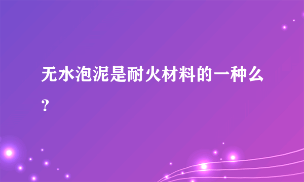 无水泡泥是耐火材料的一种么？