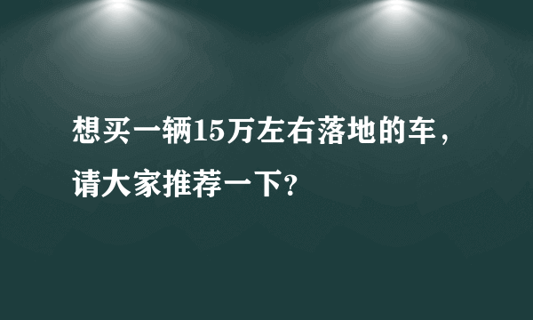 想买一辆15万左右落地的车，请大家推荐一下？