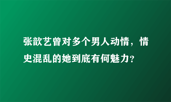 张歆艺曾对多个男人动情，情史混乱的她到底有何魅力？