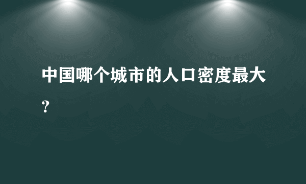 中国哪个城市的人口密度最大？