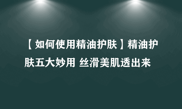 【如何使用精油护肤】精油护肤五大妙用 丝滑美肌透出来