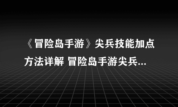 《冒险岛手游》尖兵技能加点方法详解 冒险岛手游尖兵怎么加点