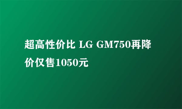 超高性价比 LG GM750再降价仅售1050元