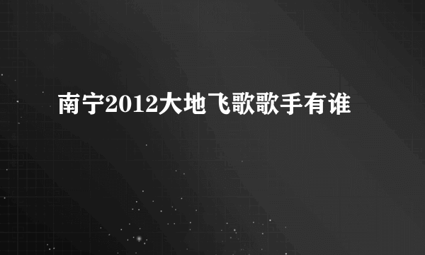 南宁2012大地飞歌歌手有谁