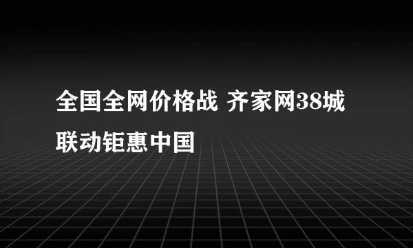 全国全网价格战 齐家网38城联动钜惠中国