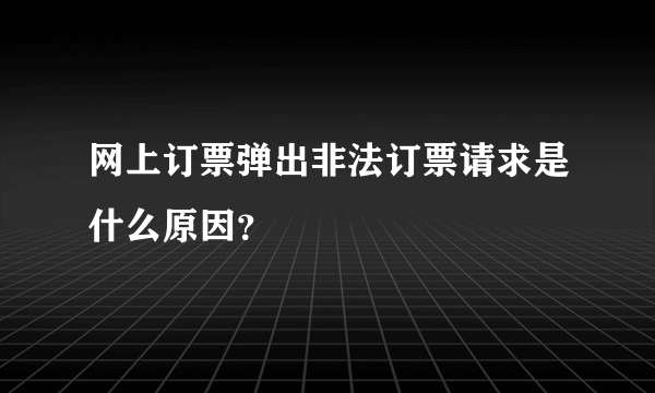 网上订票弹出非法订票请求是什么原因？