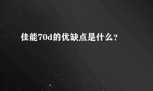 佳能70d的优缺点是什么？