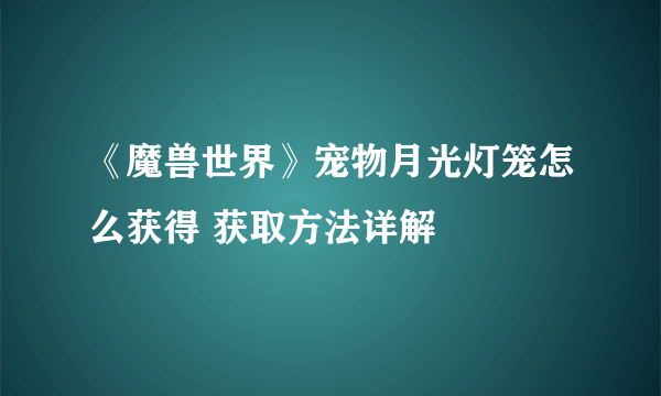 《魔兽世界》宠物月光灯笼怎么获得 获取方法详解