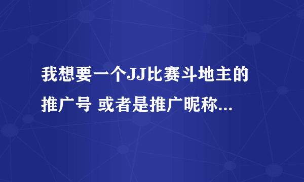 我想要一个JJ比赛斗地主的 推广号 或者是推广昵称，谁有吗？