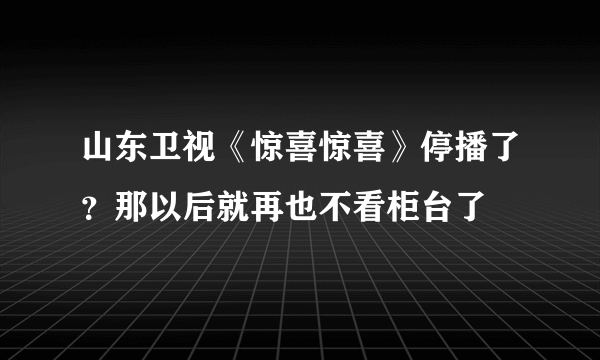 山东卫视《惊喜惊喜》停播了？那以后就再也不看柜台了