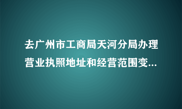 去广州市工商局天河分局办理营业执照地址和经营范围变更需要带什么资料？